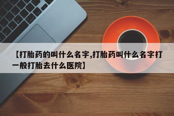 米非司酮片网上药店购买方式【打胎药的叫什么名字,打胎药叫什么名字打一般打胎去什么医院】