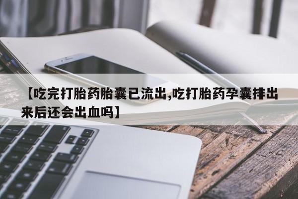 米非司酮片网上药店购买方式【吃完打胎药胎囊已流出,吃打胎药孕囊排出来后还会出血吗】