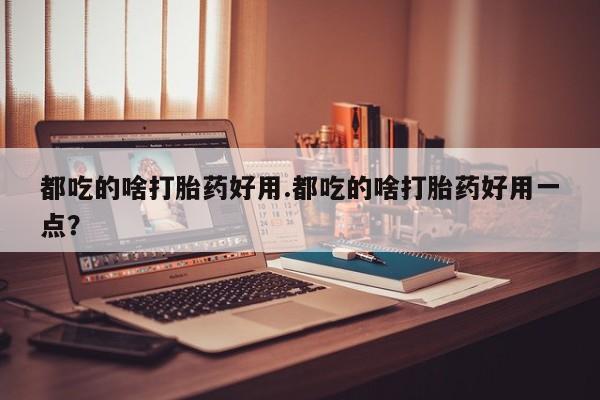 米非司酮片网上药店购买方式都吃的啥打胎药好用.都吃的啥打胎药好用一点？
