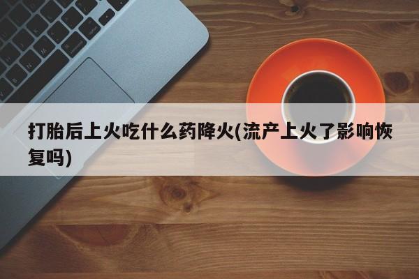 米非司酮片网上药店购买方式打胎后上火吃什么药降火(流产上火了影响恢复吗)