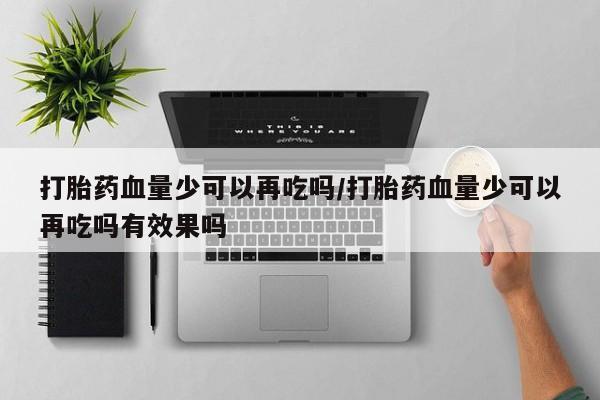 米非司酮片网上药店购买方式打胎药血量少可以再吃吗/打胎药血量少可以再吃吗有效果吗