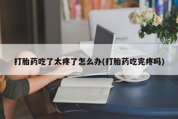 米非司酮片网上药店购买方式打胎药吃了太疼了怎么办(打胎药吃完疼吗)