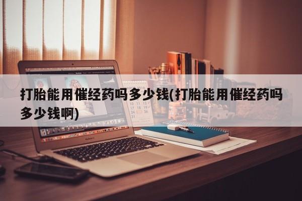 米非司酮片网上药店购买方式打胎能用催经药吗多少钱(打胎能用催经药吗多少钱啊)