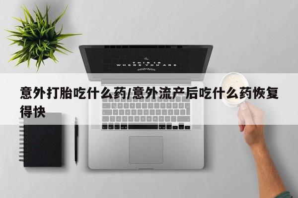 米非司酮片网上药店购买方式意外打胎吃什么药/意外流产后吃什么药恢复得快