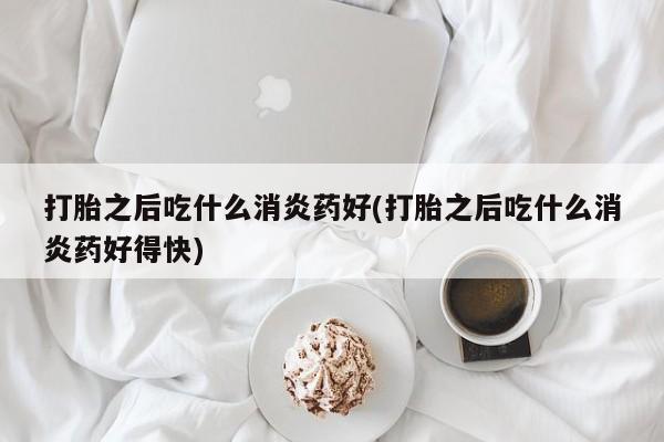 米非司酮片网上药店购买方式打胎之后吃什么消炎药好(打胎之后吃什么消炎药好得快)