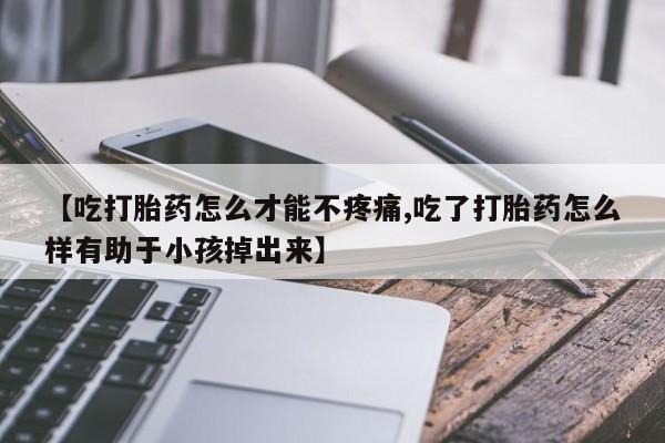 米非司酮片网上药店购买方式【吃打胎药怎么才能不疼痛,吃了打胎药怎么样有助于小孩掉出来】