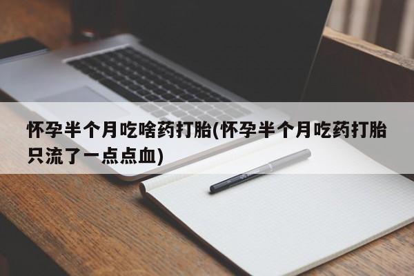 米非司酮片网上药店购买方式怀孕半个月吃啥药打胎(怀孕半个月吃药打胎只流了一点点血)