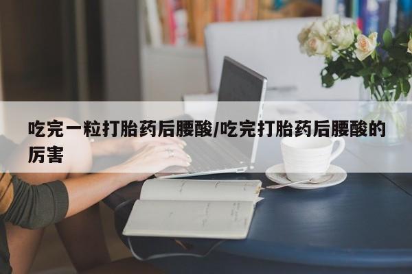 米非司酮片网上药店购买方式吃完一粒打胎药后腰酸/吃完打胎药后腰酸的厉害