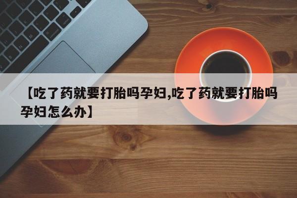 米非司酮片网上药店购买方式【吃了药就要打胎吗孕妇,吃了药就要打胎吗孕妇怎么办】