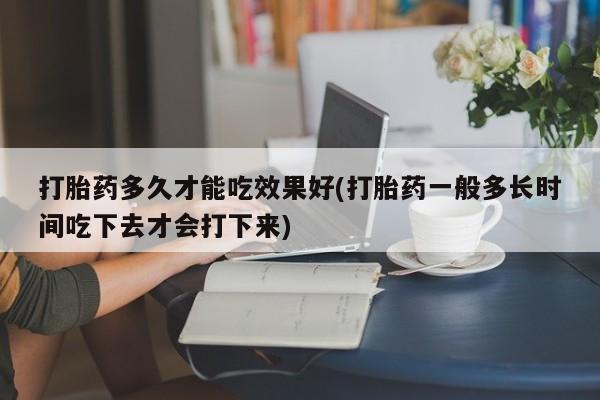 米非司酮片网上药店购买方式打胎药多久才能吃效果好(打胎药一般多长时间吃下去才会打下来)