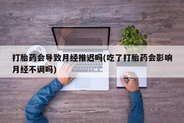 米非司酮片网上药店购买方式打胎药会导致月经推迟吗(吃了打胎药会影响月经不调吗)