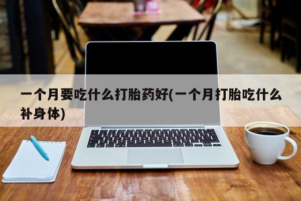 米非司酮片网上药店购买方式一个月要吃什么打胎药好(一个月打胎吃什么补身体)