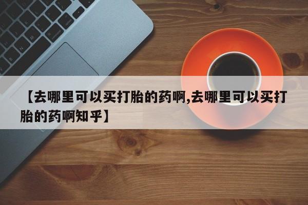 米非司酮片网上药店购买方式【去哪里可以买打胎的药啊,去哪里可以买打胎的药啊知乎】