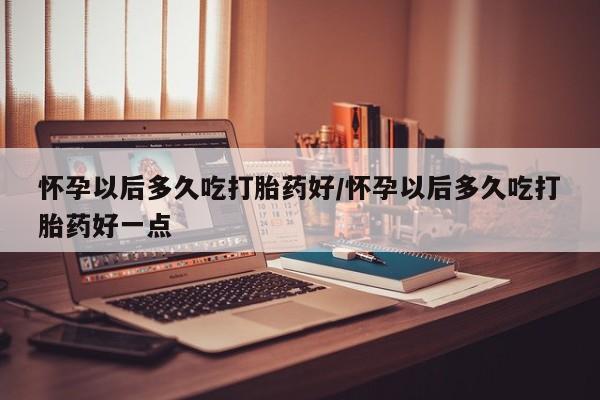 米非司酮片网上药店购买方式怀孕以后多久吃打胎药好/怀孕以后多久吃打胎药好一点