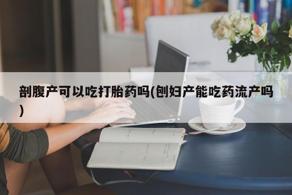 米非司酮片网上药店购买方式剖腹产可以吃打胎药吗(刨妇产能吃药流产吗)