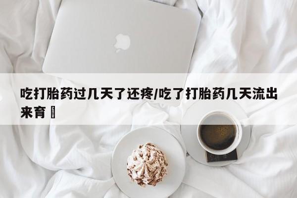米非司酮片网上药店购买方式吃打胎药过几天了还疼/吃了打胎药几天流出来育蘘