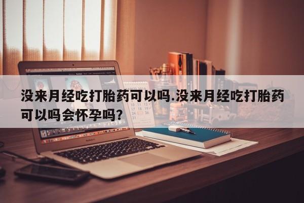 米非司酮片网上药店购买方式没来月经吃打胎药可以吗.没来月经吃打胎药可以吗会怀孕吗？