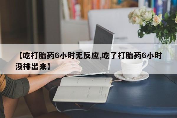 米非司酮片网上药店购买方式【吃打胎药6小时无反应,吃了打胎药6小时没排出来】
