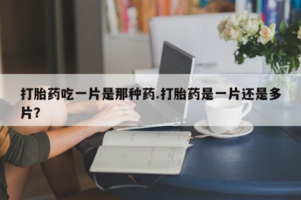 米非司酮片网上药店购买方式打胎药吃一片是那种药.打胎药是一片还是多片？