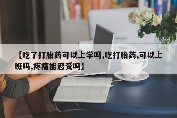 米非司酮片网上药店购买方式【吃了打胎药可以上学吗,吃打胎药,可以上班吗,疼痛能忍受吗】