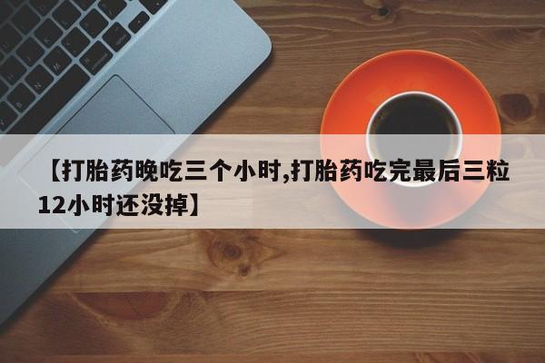 米非司酮片网上药店购买方式【打胎药晚吃三个小时,打胎药吃完最后三粒12小时还没掉】
