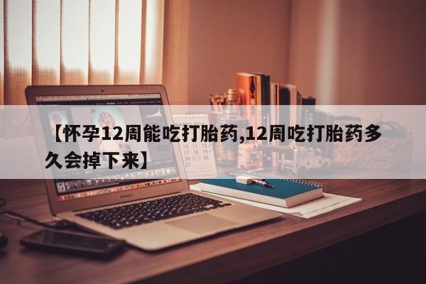 米非司酮片网上药店购买方式【怀孕12周能吃打胎药,12周吃打胎药多久会掉下来】