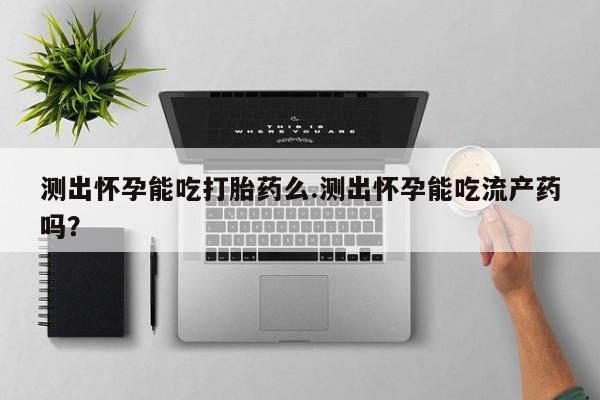 米非司酮片网上药店购买方式测出怀孕能吃打胎药么.测出怀孕能吃流产药吗？