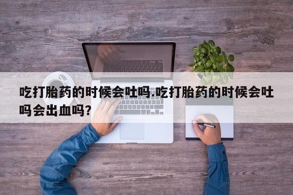 米非司酮片网上药店购买方式吃打胎药的时候会吐吗.吃打胎药的时候会吐吗会出血吗？