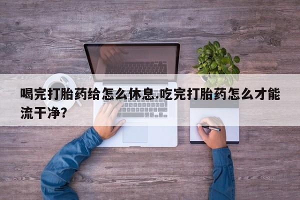 米非司酮片网上药店购买方式喝完打胎药给怎么休息.吃完打胎药怎么才能流干净？