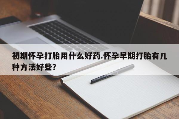 米非司酮片网上药店购买方式初期怀孕打胎用什么好药.怀孕早期打胎有几种方法好些？