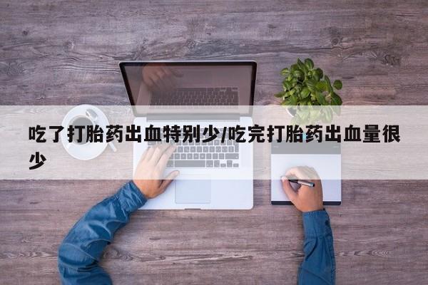 米非司酮片网上药店购买方式吃了打胎药出血特别少/吃完打胎药出血量很少