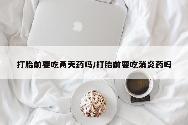 米非司酮片网上药店购买方式打胎前要吃两天药吗/打胎前要吃消炎药吗