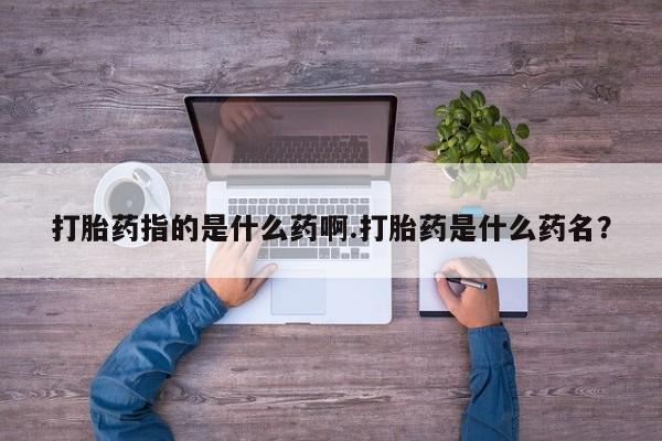 米非司酮片网上药店购买方式打胎药指的是什么药啊.打胎药是什么药名？