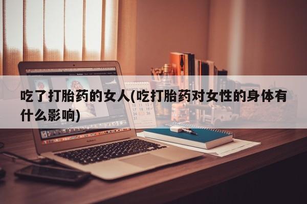 米非司酮片网上药店购买方式吃了打胎药的女人(吃打胎药对女性的身体有什么影响)