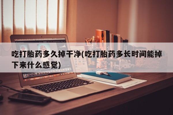 米非司酮片网上药店购买方式吃打胎药多久掉干净(吃打胎药多长时间能掉下来什么感觉)