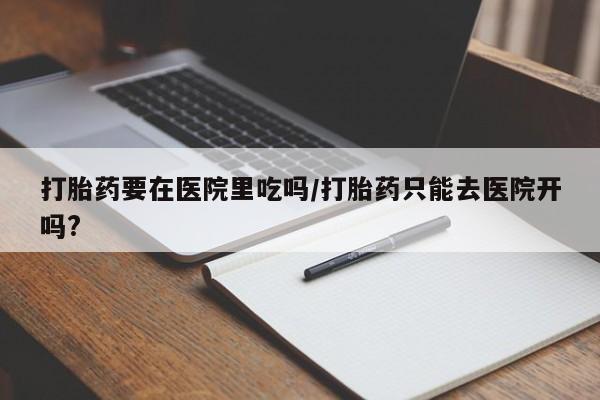 米非司酮片网上药店购买方式打胎药要在医院里吃吗/打胎药只能去医院开吗?
