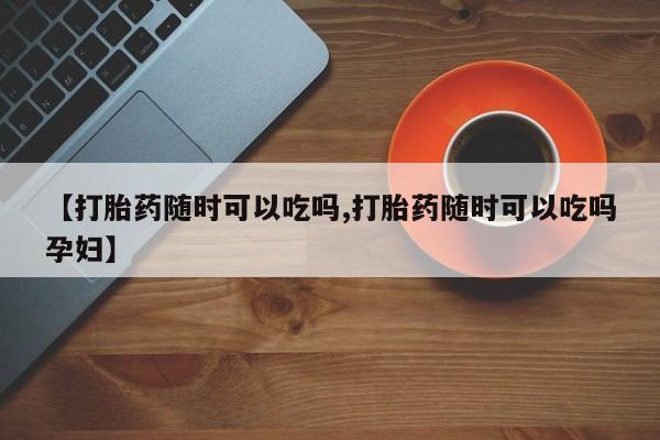 米非司酮片网上药店购买方式【打胎药随时可以吃吗,打胎药随时可以吃吗孕妇】