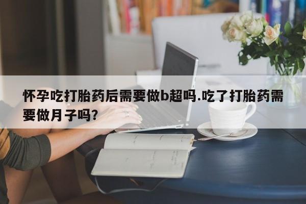 米非司酮片网上药店购买方式怀孕吃打胎药后需要做b超吗.吃了打胎药需要做月子吗？