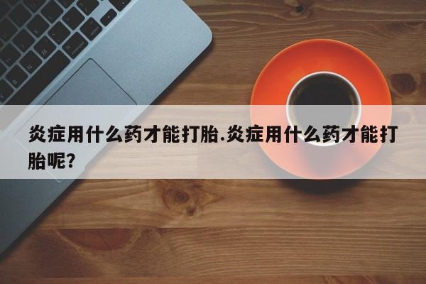 米非司酮片网上药店购买方式炎症用什么药才能打胎.炎症用什么药才能打胎呢？
