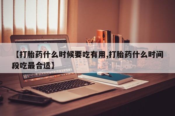 米非司酮片网上药店购买方式【打胎药什么时候要吃有用,打胎药什么时间段吃最合适】
