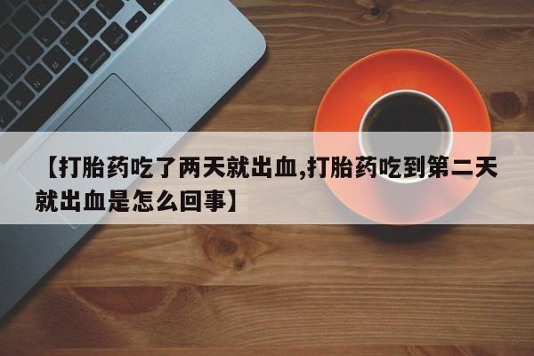 米非司酮片网上药店购买方式【打胎药吃了两天就出血,打胎药吃到第二天就出血是怎么回事】