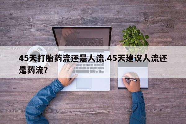 米非司酮片网上药店购买方式45天打胎药流还是人流.45天建议人流还是药流？