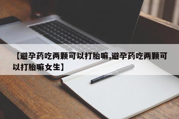 米非司酮片网上药店购买方式【避孕药吃两颗可以打胎嘛,避孕药吃两颗可以打胎嘛女生】