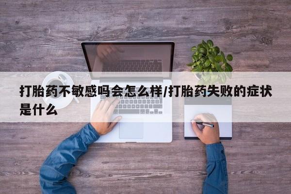 米非司酮片网上药店购买方式打胎药不敏感吗会怎么样/打胎药失败的症状是什么
