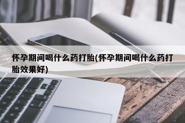 米非司酮片网上药店购买方式怀孕期间喝什么药打胎(怀孕期间喝什么药打胎效果好)