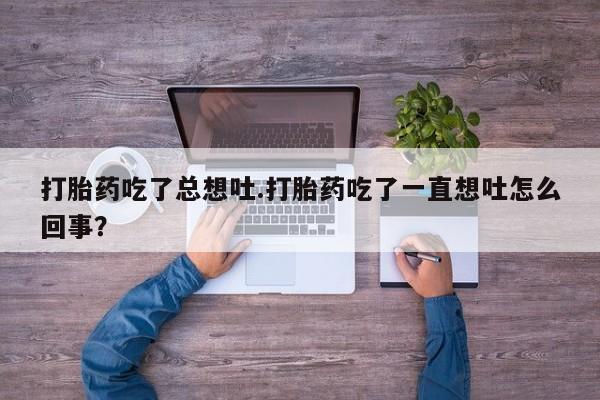 米非司酮片网上药店购买方式打胎药吃了总想吐.打胎药吃了一直想吐怎么回事？