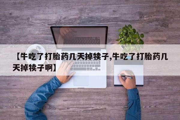 米非司酮片网上药店购买方式【牛吃了打胎药几天掉犊子,牛吃了打胎药几天掉犊子啊】