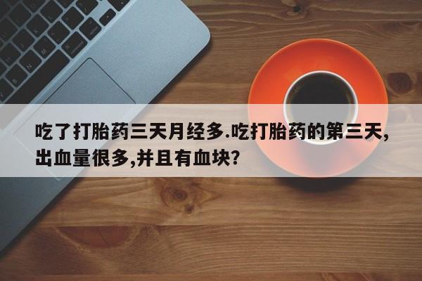 米非司酮片网上药店购买方式吃了打胎药三天月经多.吃打胎药的第三天,出血量很多,并且有血块？