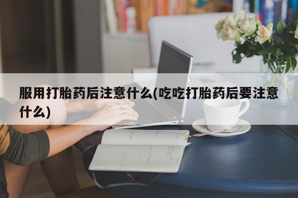 米非司酮片网上药店购买方式服用打胎药后注意什么(吃吃打胎药后要注意什么)