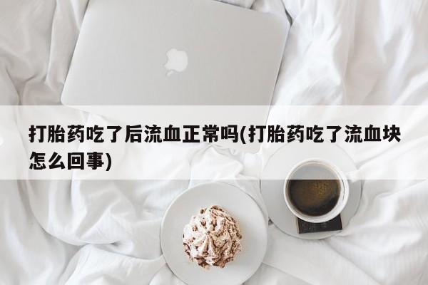 米非司酮片网上药店购买方式打胎药吃了后流血正常吗(打胎药吃了流血块怎么回事)